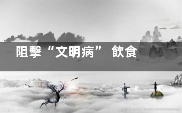 阻擊“文明病” 飲食衛(wèi)士護健康